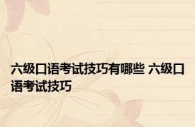 六级口语考试技巧有哪些 六级口语考试技巧 