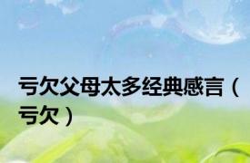 亏欠父母太多经典感言（亏欠）