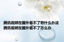 腾讯视频在国外看不了有什么办法 腾讯视频在国外看不了怎么办