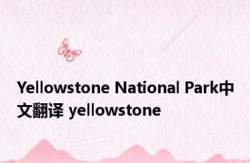 Yellowstone National Park中文翻译 yellowstone 