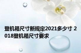 登机箱尺寸新规定2021多少寸 2018登机箱尺寸要求 
