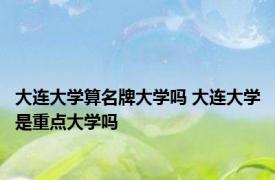 大连大学算名牌大学吗 大连大学是重点大学吗 