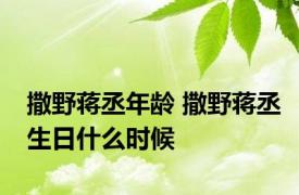 撒野蒋丞年龄 撒野蒋丞生日什么时候