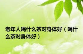 老年人喝什么茶对身体好（喝什么茶对身体好）
