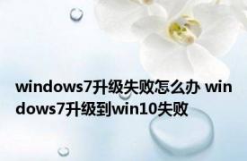 windows7升级失败怎么办 windows7升级到win10失败 