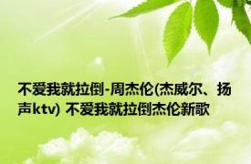 不爱我就拉倒-周杰伦(杰威尔、扬声ktv) 不爱我就拉倒杰伦新歌 