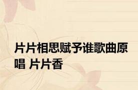片片相思赋予谁歌曲原唱 片片香 