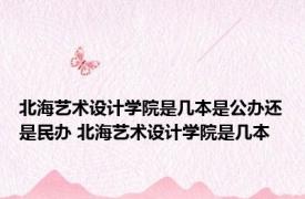 北海艺术设计学院是几本是公办还是民办 北海艺术设计学院是几本