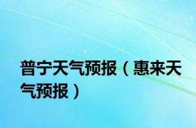 普宁天气预报（惠来天气预报）