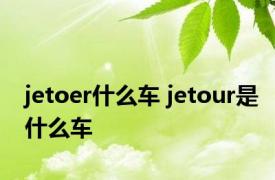 jetoer什么车 jetour是什么车 