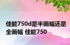 佳能750d是半画幅还是全画幅 佳能750 