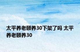 太平养老颐养30下架了吗 太平养老颐养30 