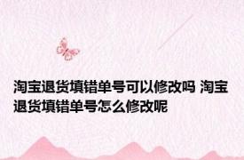 淘宝退货填错单号可以修改吗 淘宝退货填错单号怎么修改呢