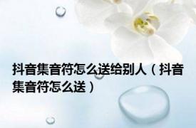 抖音集音符怎么送给别人（抖音集音符怎么送）