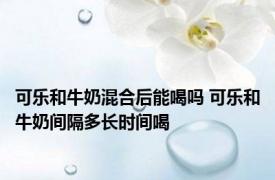 可乐和牛奶混合后能喝吗 可乐和牛奶间隔多长时间喝 