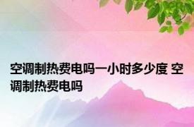 空调制热费电吗一小时多少度 空调制热费电吗 