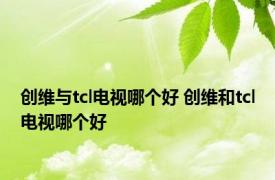 创维与tcl电视哪个好 创维和tcl电视哪个好 