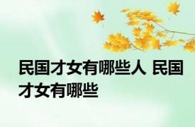民国才女有哪些人 民国才女有哪些 