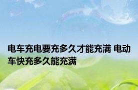 电车充电要充多久才能充满 电动车快充多久能充满 