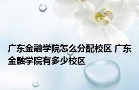 广东金融学院怎么分配校区 广东金融学院有多少校区