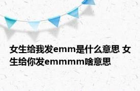 女生给我发emm是什么意思 女生给你发emmmm啥意思 