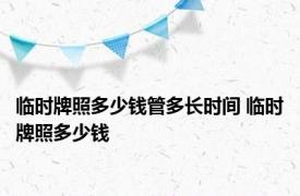 临时牌照多少钱管多长时间 临时牌照多少钱 