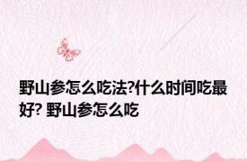 野山参怎么吃法?什么时间吃最好? 野山参怎么吃