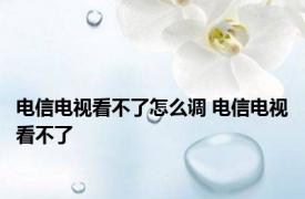 电信电视看不了怎么调 电信电视看不了 