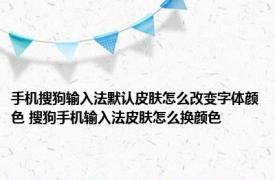 手机搜狗输入法默认皮肤怎么改变字体颜色 搜狗手机输入法皮肤怎么换颜色