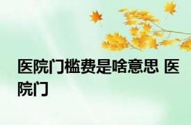医院门槛费是啥意思 医院门 