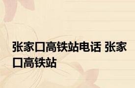 张家口高铁站电话 张家口高铁站 