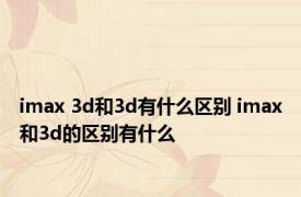 imax 3d和3d有什么区别 imax和3d的区别有什么