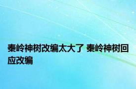 秦岭神树改编太大了 秦岭神树回应改编 