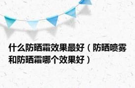什么防晒霜效果最好（防晒喷雾和防晒霜哪个效果好）