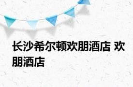 长沙希尔顿欢朋酒店 欢朋酒店 