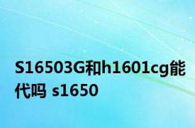 S16503G和h1601cg能代吗 s1650 