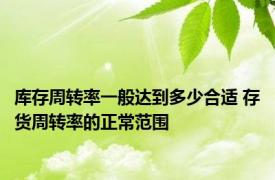 库存周转率一般达到多少合适 存货周转率的正常范围 