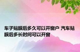 车子贴膜后多久可以开窗户 汽车贴膜后多长时间可以开窗
