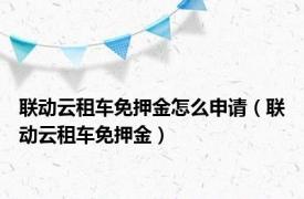 联动云租车免押金怎么申请（联动云租车免押金）