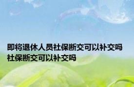 即将退休人员社保断交可以补交吗 社保断交可以补交吗 