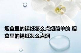 烟盒里的锡纸怎么点烟简单的 烟盒里的锡纸怎么点烟