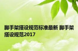 脚手架搭设规范标准最新 脚手架搭设规范2017 
