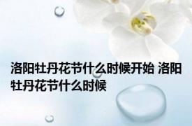 洛阳牡丹花节什么时候开始 洛阳牡丹花节什么时候