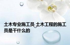 土木专业施工员 土木工程的施工员是干什么的