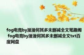 fog电竞by漫漫何其多未删减全文笔趣阁 fog电竞by漫漫何其多未删减全文txt百度网盘 
