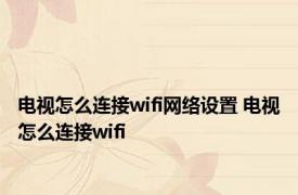 电视怎么连接wifi网络设置 电视怎么连接wifi