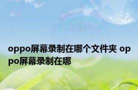 oppo屏幕录制在哪个文件夹 oppo屏幕录制在哪 