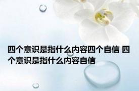 四个意识是指什么内容四个自信 四个意识是指什么内容自信