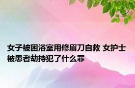 女子被困浴室用修眉刀自救 女护士被患者劫持犯了什么罪