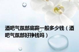 酒吧气氛部底薪一般多少钱（酒吧气氛部好挣钱吗）